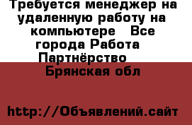 Требуется менеджер на удаленную работу на компьютере - Все города Работа » Партнёрство   . Брянская обл.